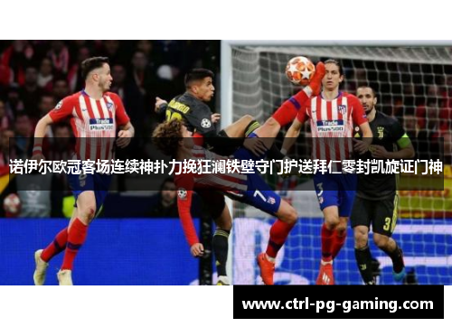 诺伊尔欧冠客场连续神扑力挽狂澜铁壁守门护送拜仁零封凯旋证门神