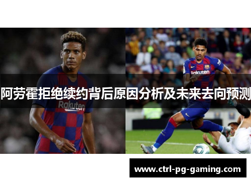 阿劳霍拒绝续约背后原因分析及未来去向预测