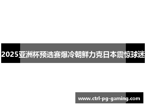 2025亚洲杯预选赛爆冷朝鲜力克日本震惊球迷