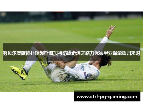 努贝尔屡献神扑撑起斯图加特防线奇迹之路力保德甲亚军荣耀归来时 努贝尔屡献神扑撑起斯图加特防线奇迹之路力保德甲亚军荣耀归来时