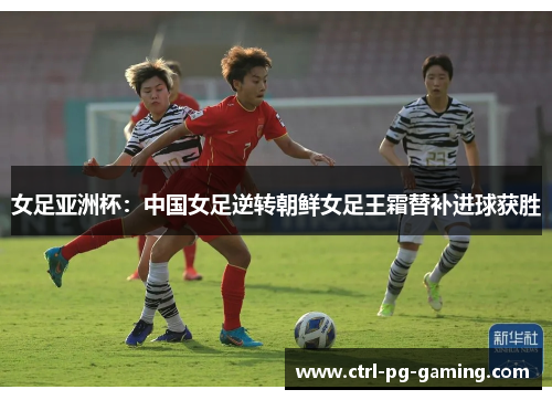 女足亚洲杯:中国女足逆转朝鲜女足王霜替补进球获胜 女足亚洲杯:中国女足逆转朝鲜女足王霜替补进球获胜