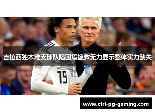 吉拉西独木难支球队陷困境拯救无力显示整体实力缺失